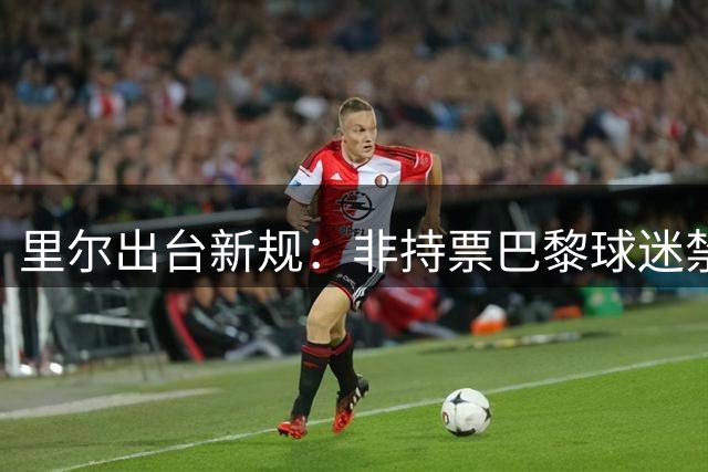 里尔出台新规：非持票巴黎球迷禁入球场周边区域